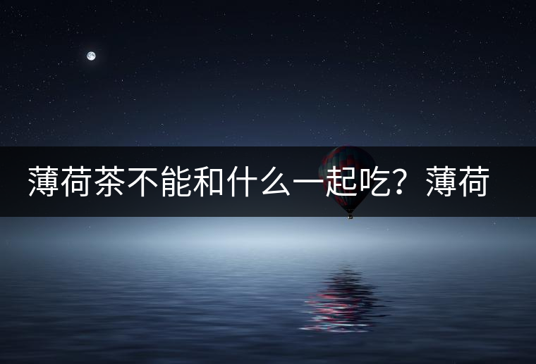 薄荷茶不能和什么一起吃？薄荷茶的適宜搭配