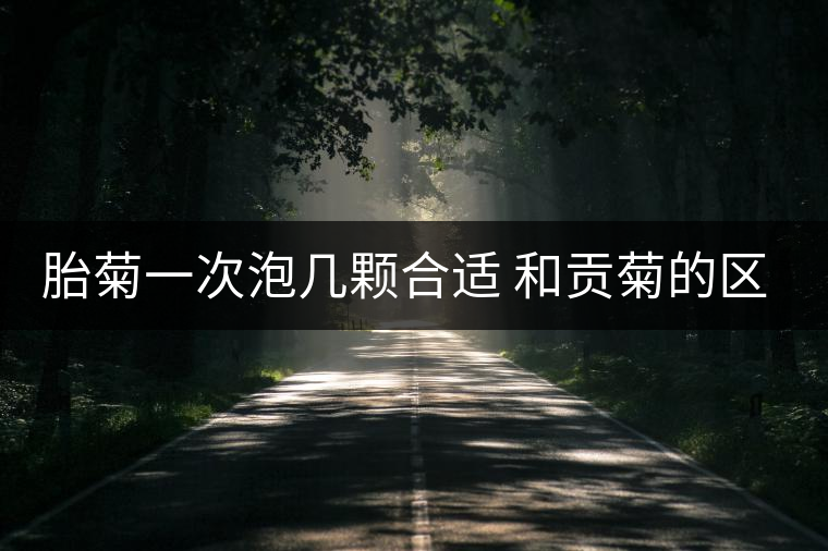 胎菊一次泡幾顆合適 和貢菊的區(qū)別 胎菊一次泡幾顆合適 和貢菊的區(qū)別