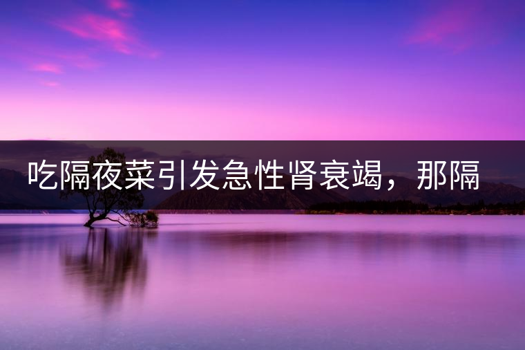 吃隔夜菜引發(fā)急性腎衰竭，那隔夜茶也會嗎？