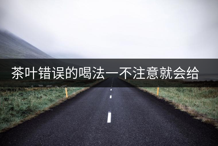 茶葉錯誤的喝法一不注意就會給身體帶來不好的影響