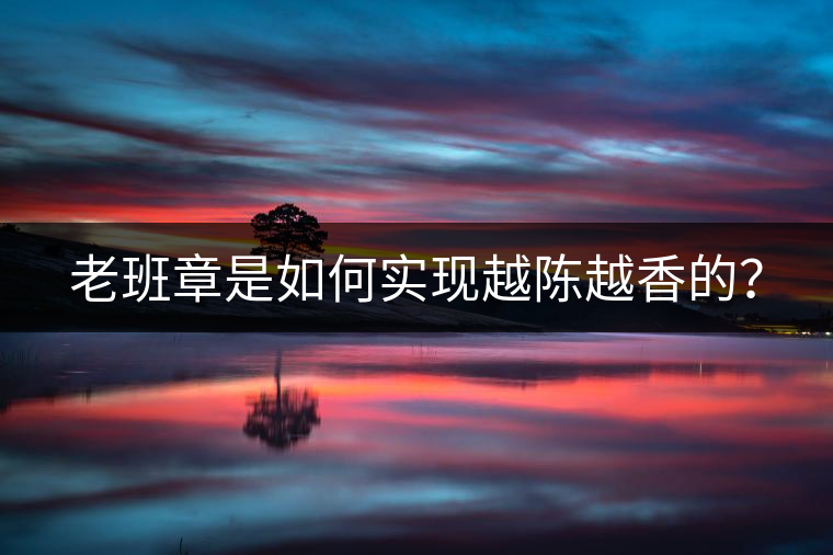 老班章是如何實(shí)現(xiàn)越陳越香的？