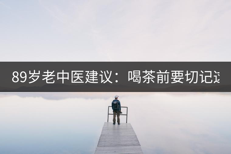 89歲老中醫(yī)建議：喝茶前要切記這2個字！
