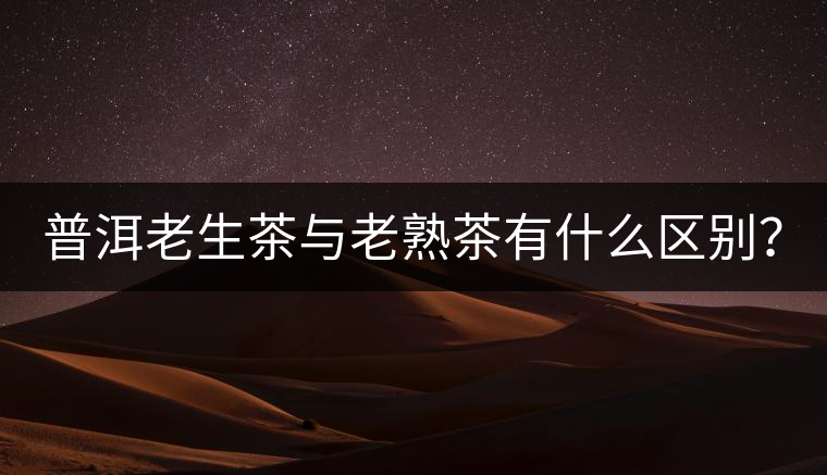普洱老生茶與老熟茶有什么區(qū)別？