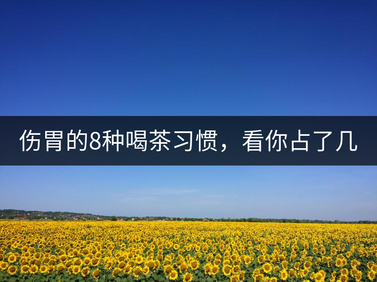 傷胃的8種喝茶習(xí)慣，看你占了幾條？