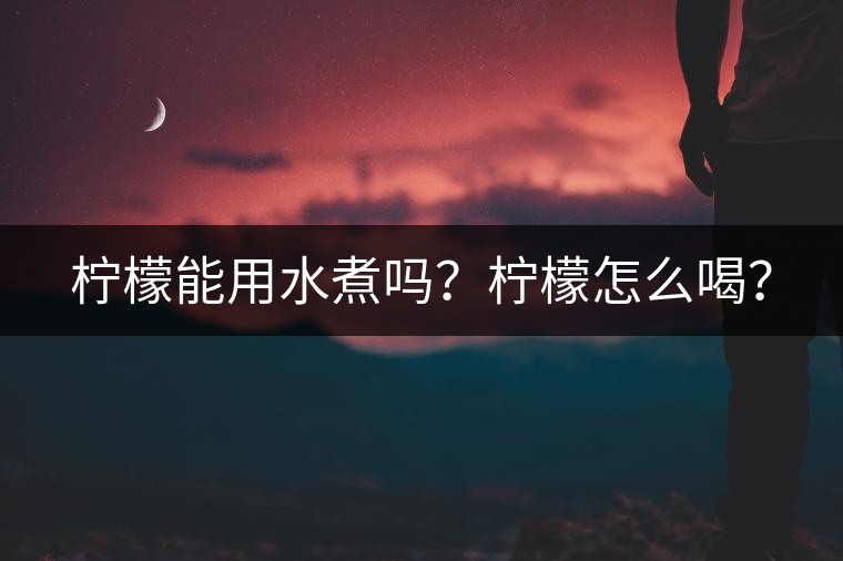 檸檬能用水煮嗎？檸檬怎么喝？