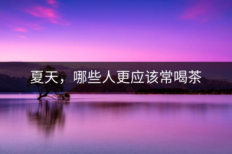 夏天，哪些人更應(yīng)該常喝茶