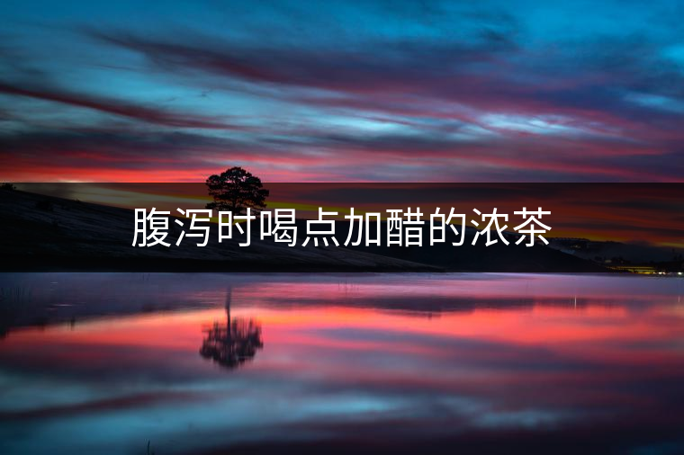 腹瀉時(shí)喝點(diǎn)加醋的濃茶 腹瀉時(shí)喝點(diǎn)加醋的濃茶