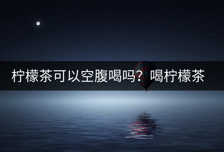 檸檬茶可以空腹喝嗎？喝檸檬茶的最佳時(shí)間