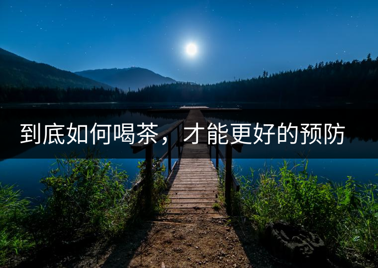 到底如何喝茶，才能更好的預(yù)防老年癡呆呢？