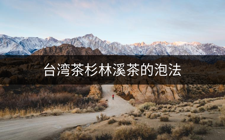 臺(tái)灣茶杉林溪茶的泡法 臺(tái)灣茶杉林溪茶的泡法