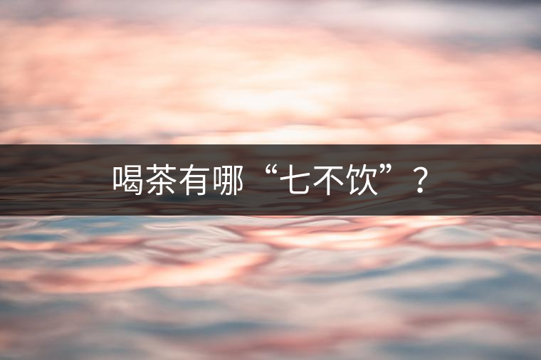喝茶有哪“七不飲”？