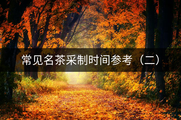常見(jiàn)名茶采制時(shí)間參考(二) 常見(jiàn)名茶采制時(shí)間參考(二)