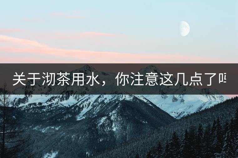 關(guān)于沏茶用水，你注意這幾點(diǎn)了嗎？