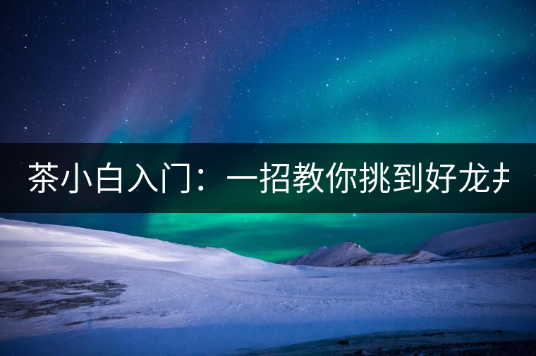 茶小白入門：一招教你挑到好龍井！