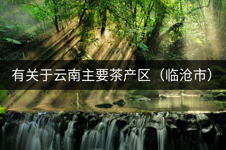 有關(guān)于云南主要茶產(chǎn)區(qū)（臨滄市）的介紹！