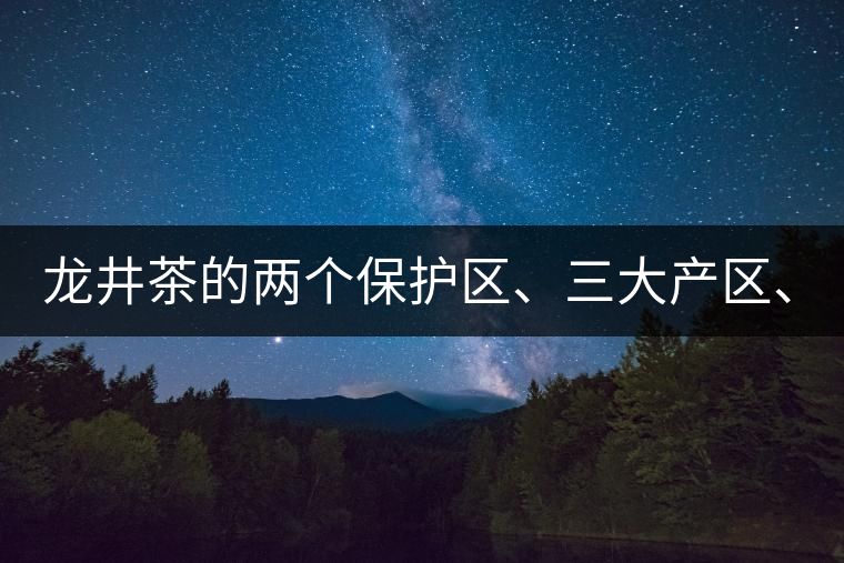 龍井茶的兩個(gè)保護(hù)區(qū)、三大產(chǎn)區(qū)、五大字號(hào)！