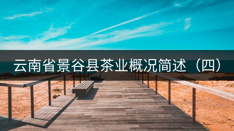云南省景谷縣茶業(yè)概況簡(jiǎn)述(四) 云南省景谷縣茶業(yè)概況簡(jiǎn)述(四)