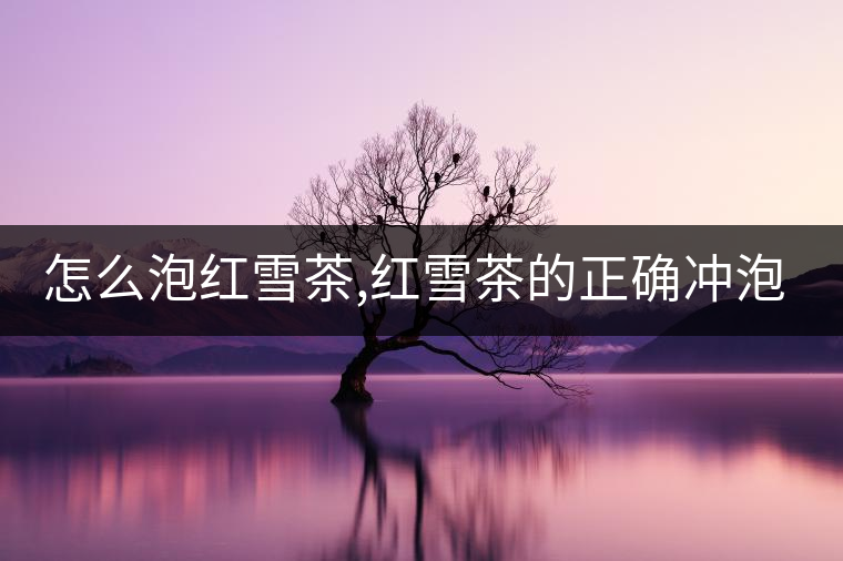 怎么泡紅雪茶,紅雪茶的正確沖泡方法！