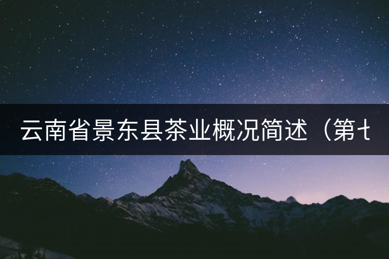 云南省景東縣茶業(yè)概況簡(jiǎn)述(第七章) 云南省景東縣茶業(yè)概況簡(jiǎn)述(第七章)