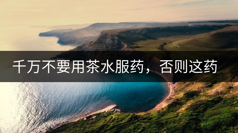 千萬不要用茶水服藥，否則這藥就白吃了