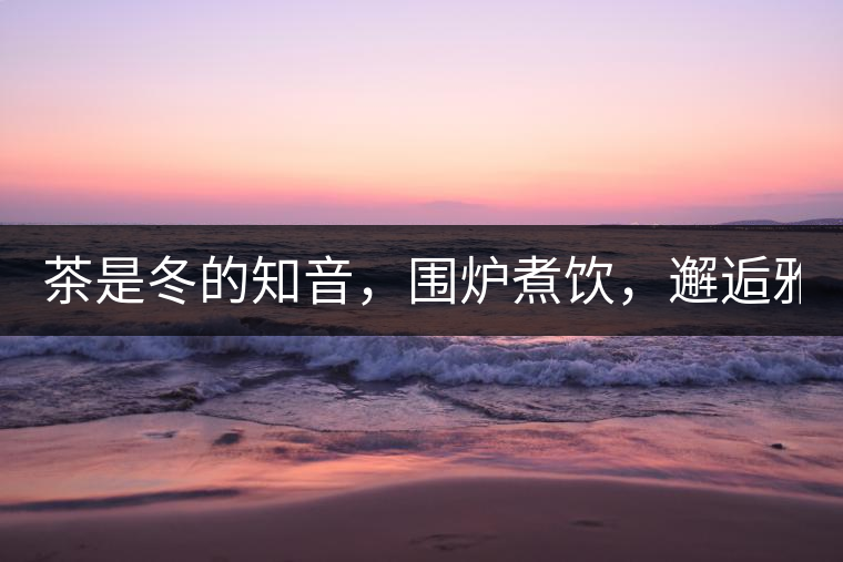 茶是冬的知音，圍爐煮飲，邂逅雅致的溫暖！