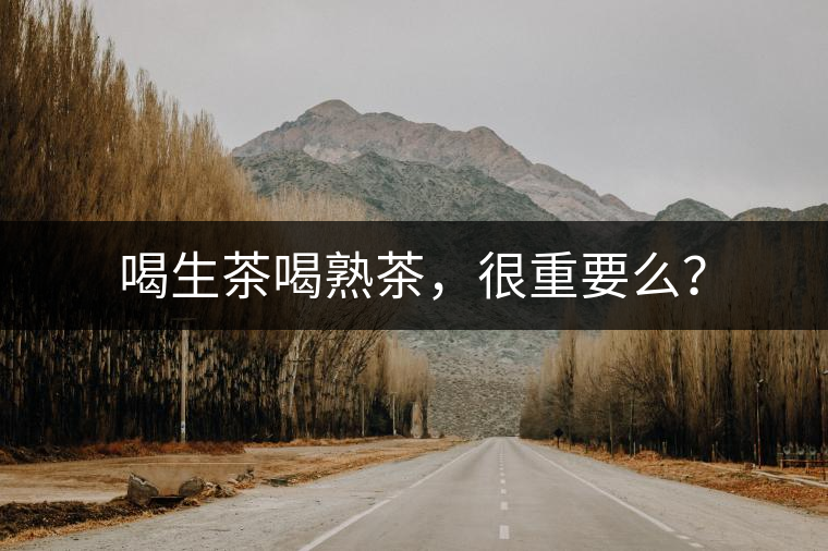 喝生茶喝熟茶，很重要么？