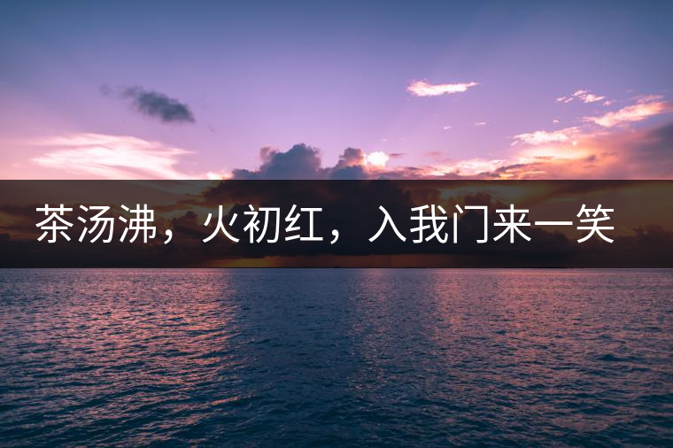 茶湯沸，火初紅，入我門來一笑逢