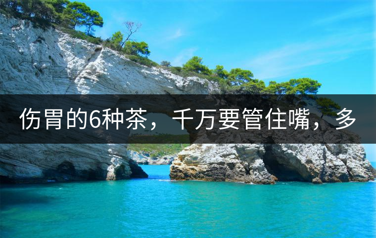 傷胃的6種茶，千萬要管住嘴，多喝一口都致害！