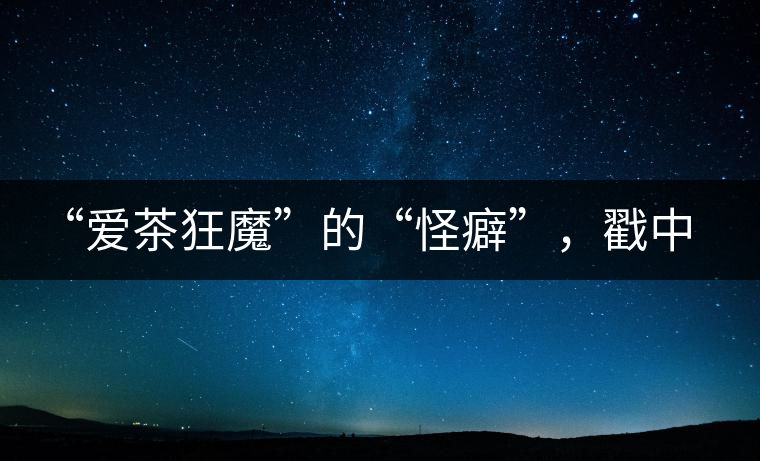 “愛茶狂魔”的“怪癖”，戳中你了嗎？