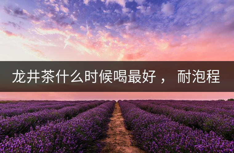 龍井茶什么時候喝最好 ， 耐泡程度怎么樣？