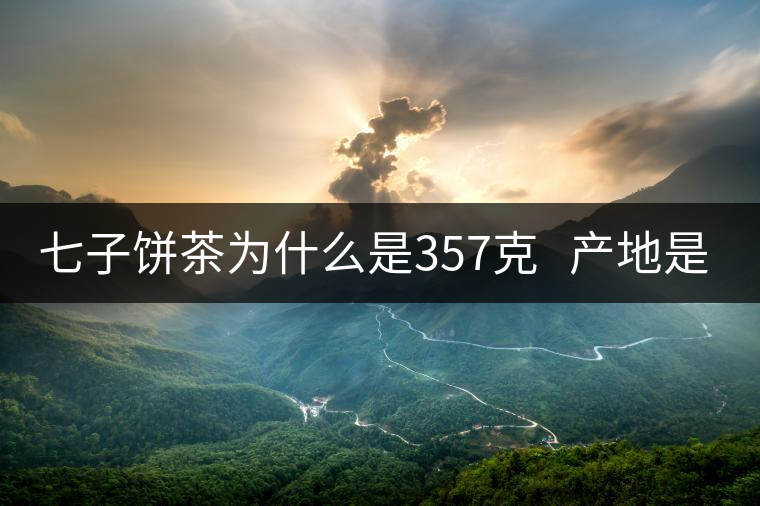 七子餅茶為什么是357克 產(chǎn)地是哪里? 七子餅茶為什么是357克 產(chǎn)地是哪里?