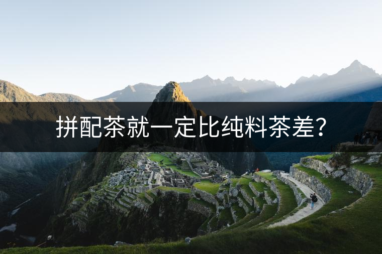 拼配茶就一定比純料茶差？