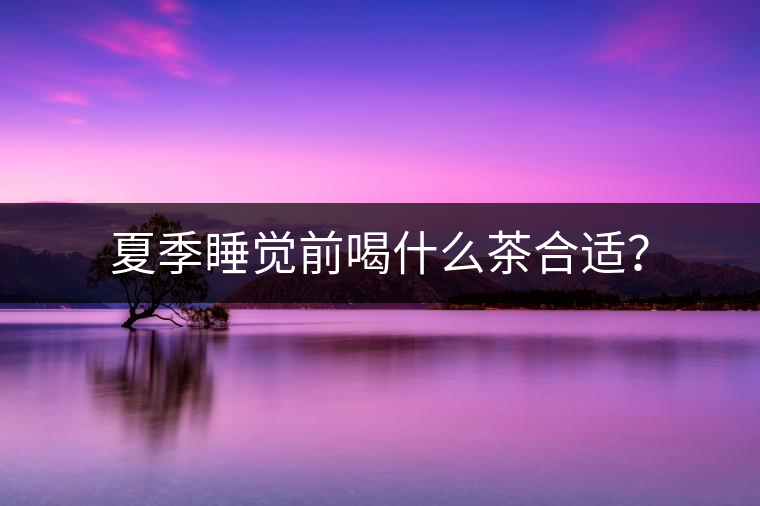 夏季睡覺前喝什么茶合適？