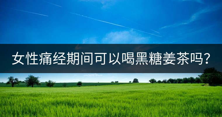 女性痛經(jīng)期間可以喝黑糖姜茶嗎？