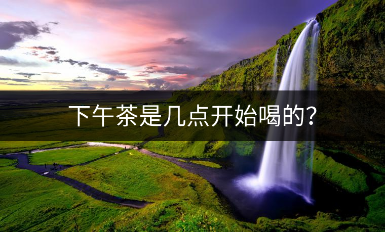 下午茶是幾點(diǎn)開始喝的？