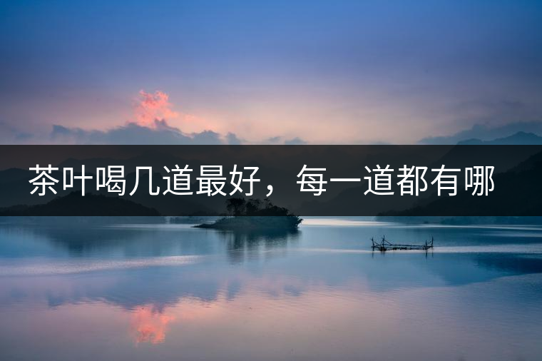 茶葉喝幾道最好，每一道都有哪些特點(diǎn)？