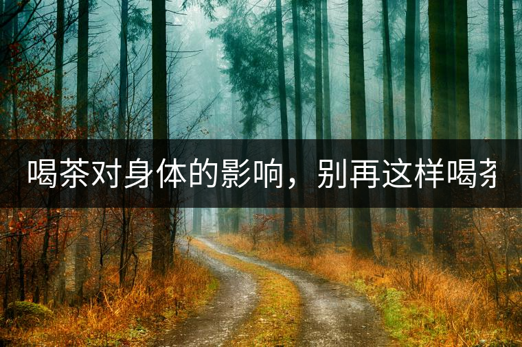 喝茶對(duì)身體的影響，別再這樣喝茶了！