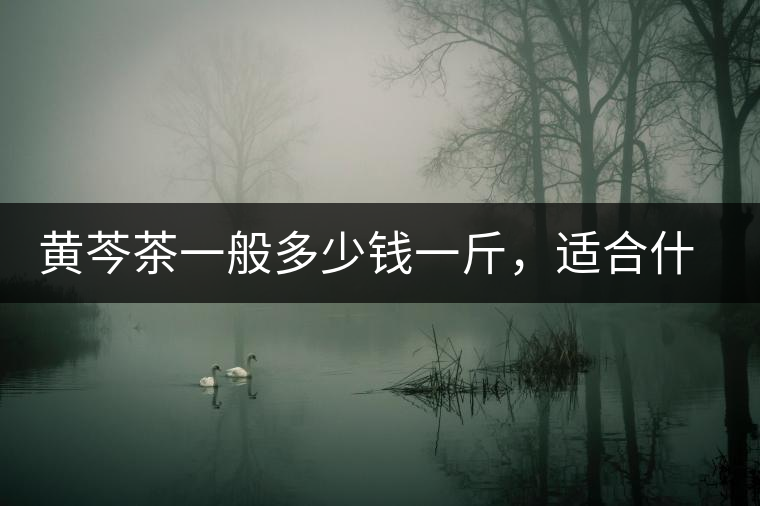 黃芩茶一般多少錢一斤，適合什么樣的人群？