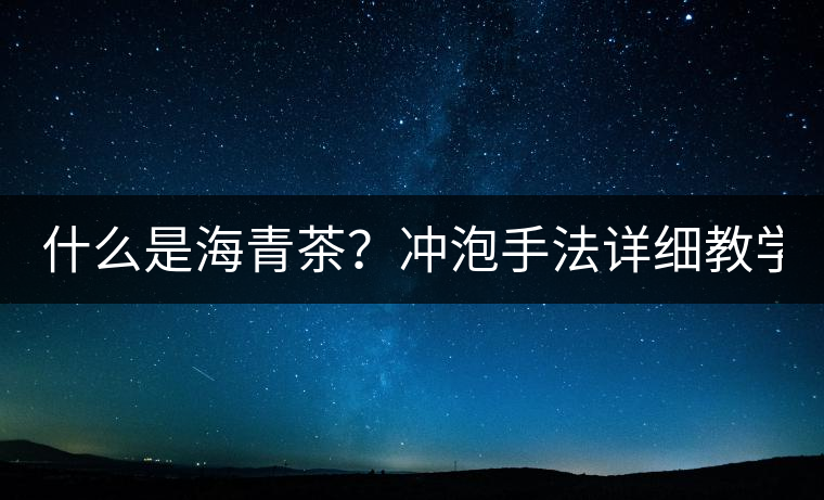 什么是海青茶？沖泡手法詳細教學(xué)！