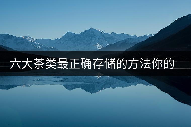 六大茶類最正確存儲的方法你的茶葉儲存對了嗎？