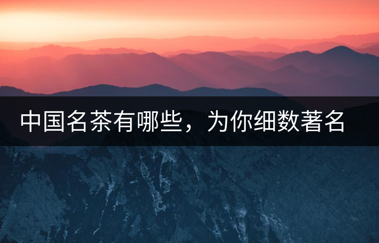 中國(guó)名茶有哪些，為你細(xì)數(shù)著名茶葉產(chǎn)地