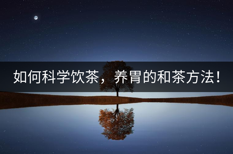 如何科學(xué)飲茶，養(yǎng)胃的和茶方法！