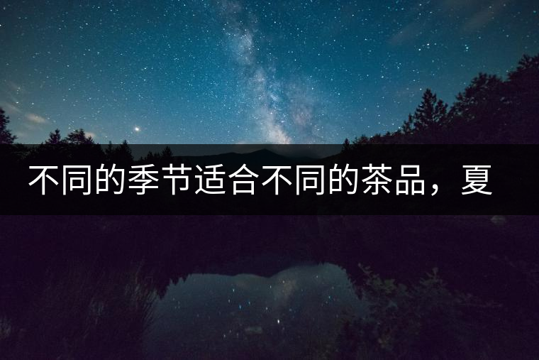 不同的季節(jié)適合不同的茶品，夏天更適合哪種茶品？