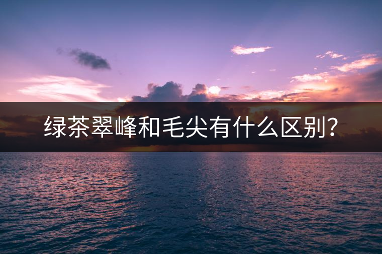 綠茶翠峰和毛尖有什么區(qū)別？