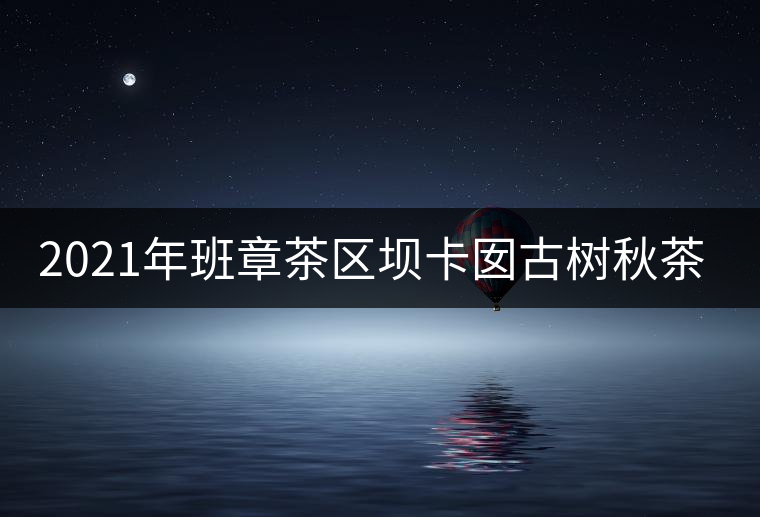 2021年班章茶區(qū)壩卡囡古樹(shù)秋茶特點(diǎn)？