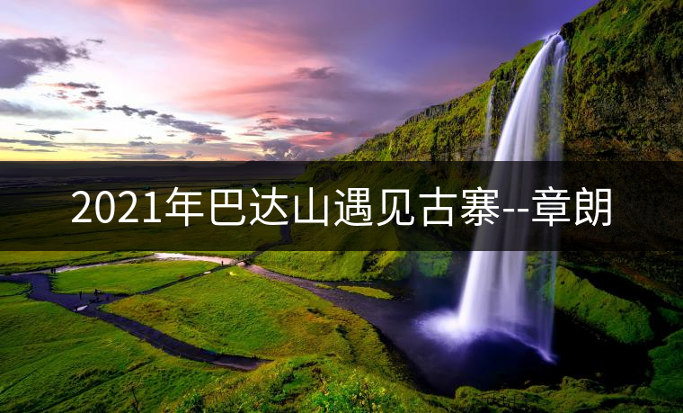 2021年巴達(dá)山遇見古寨--章朗