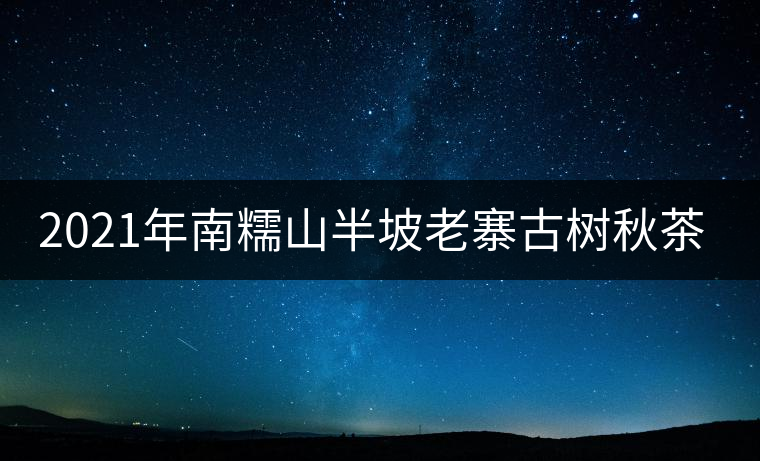 2021年南糯山半坡老寨古樹秋茶口感？