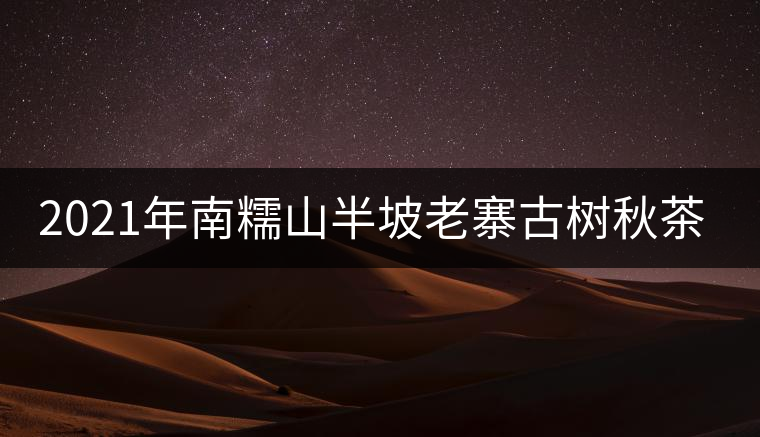 2021年南糯山半坡老寨古樹(shù)秋茶價(jià)格？