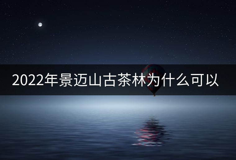 2022年景邁山古茶林為什么可以申遺？