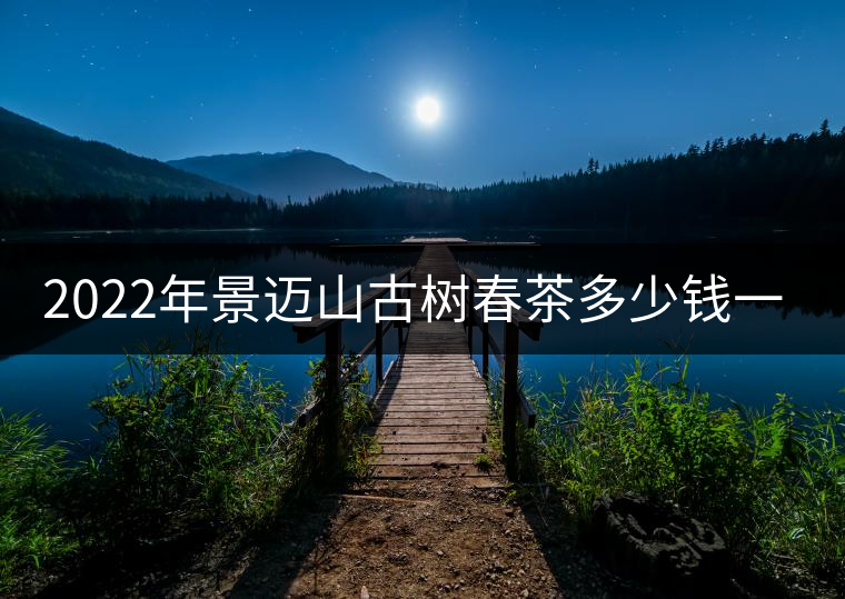 2022年景邁山古樹(shù)春茶多少錢(qián)一公斤？